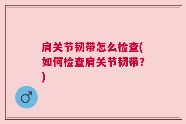 肩关节韧带怎么检查(如何检查肩关节韧带？)