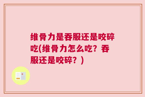 维骨力是吞服还是咬碎吃(维骨力怎么吃？吞服还是咬碎？)