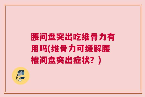 腰间盘突出吃维骨力有用吗(维骨力可缓解腰椎间盘突出症状？)