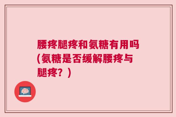 腰疼腿疼和氨糖有用吗(氨糖是否缓解腰疼与腿疼?) 腰疼腿疼和氨糖有用吗(氨糖是否缓解腰疼与腿疼?)