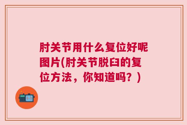 肘关节用什么复位好呢图片(肘关节脱臼的复位方法，你知道吗？)