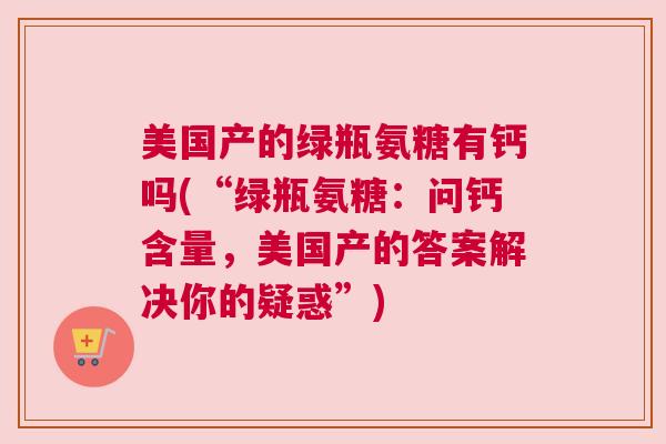 美国产的绿瓶氨糖有钙吗(“绿瓶氨糖：问钙含量，美国产的答案解决你的疑惑”)