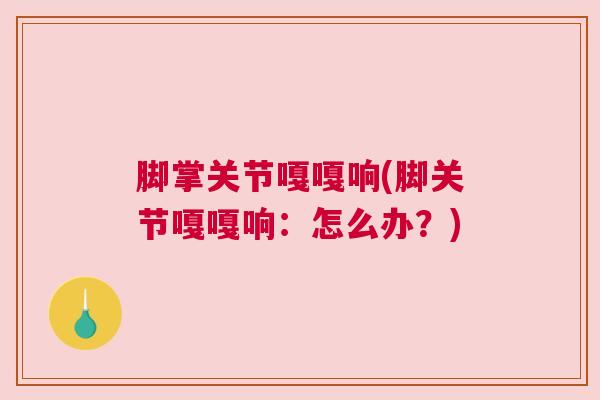脚掌关节嘎嘎响(脚关节嘎嘎响：怎么办？)