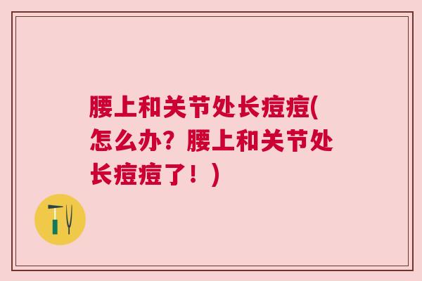 腰上和关节处长痘痘(怎么办？腰上和关节处长痘痘了！)