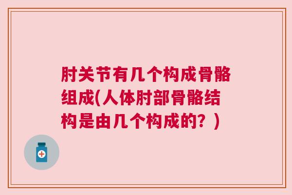 肘关节有几个构成骨骼组成(人体肘部骨骼结构是由几个构成的？)