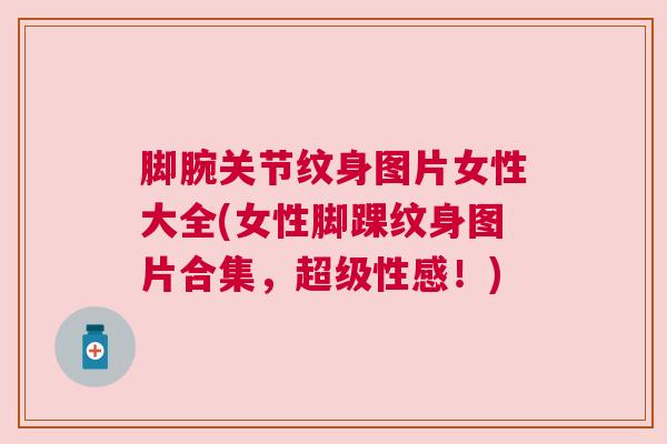脚腕关节纹身图片女性大全(女性脚踝纹身图片合集，超级性感！)