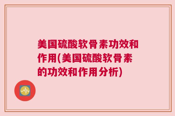 美国硫酸软骨素功效和作用(美国硫酸软骨素的功效和作用分析)