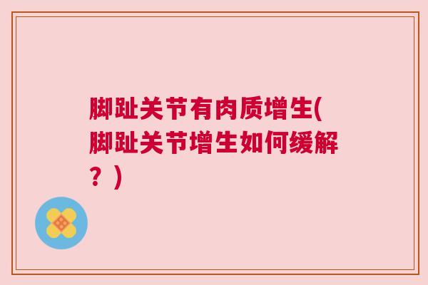脚趾关节有肉质增生(脚趾关节增生如何缓解?) 脚趾关节有肉质增生(脚趾关节增生如何缓解?)
