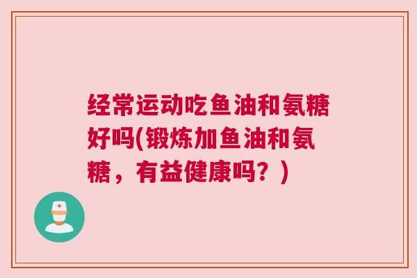 经常运动吃鱼油和氨糖好吗(锻炼加鱼油和氨糖，有益健康吗？)
