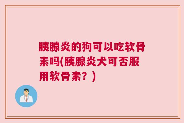 胰腺炎的狗可以吃软骨素吗(胰腺炎犬可否服用软骨素？)