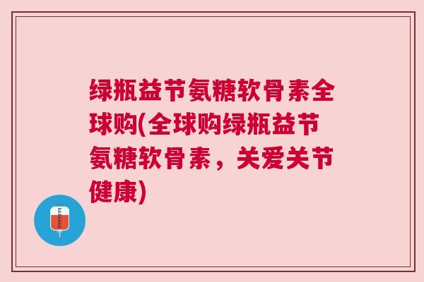 绿瓶益节氨糖软骨素全球购(全球购绿瓶益节氨糖软骨素，关爱关节健康)