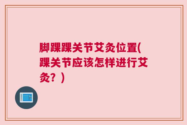 脚踝踝关节艾灸位置(踝关节应该怎样进行艾灸？)