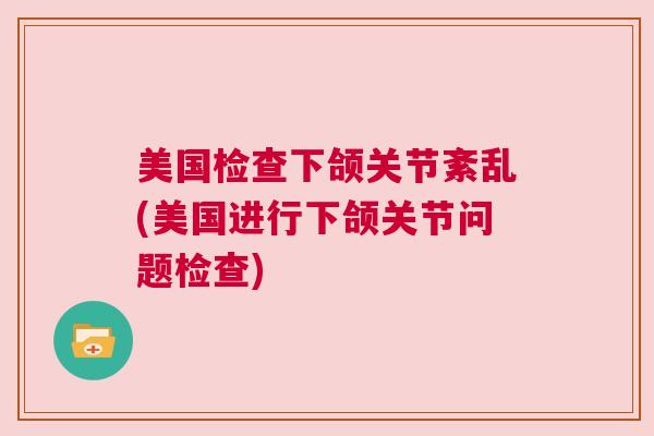 美国检查下颌关节紊乱(美国进行下颌关节问题检查)