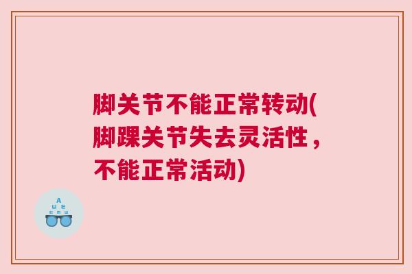 脚关节不能正常转动(脚踝关节失去灵活性，不能正常活动)