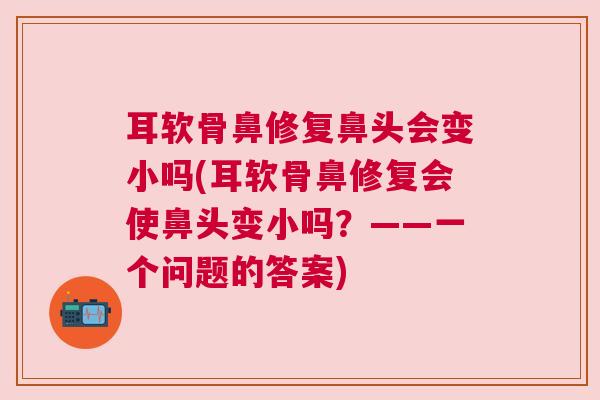 耳软骨鼻修复鼻头会变小吗(耳软骨鼻修复会使鼻头变小吗？——一个问题的答案)