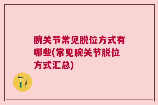腕关节常见脱位方式有哪些(常见腕关节脱位方式汇总)