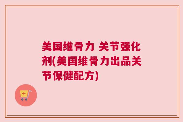 美国维骨力 关节强化剂(美国维骨力出品关节保健配方)
