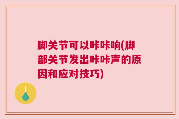 脚关节可以咔咔响(脚部关节发出咔咔声的原因和应对技巧)