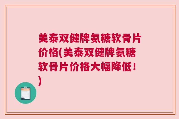 美泰双健牌氨糖软骨片价格(美泰双健牌氨糖软骨片价格大幅降低!) 美泰双健牌氨糖软骨片价格(美泰双健牌氨糖软骨片价格大幅降低!)