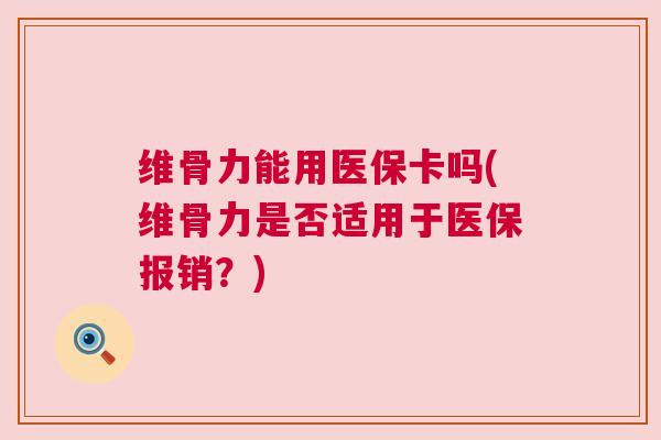 维骨力能用医保卡吗(维骨力是否适用于医保报销？)