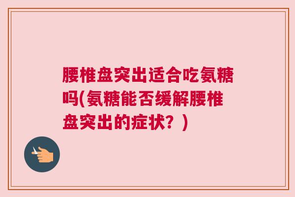 腰椎盘突出适合吃氨糖吗(氨糖能否缓解腰椎盘突出的症状？)