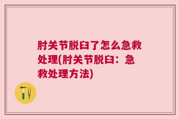 肘关节脱臼了怎么急救处理(肘关节脱臼：急救处理方法)