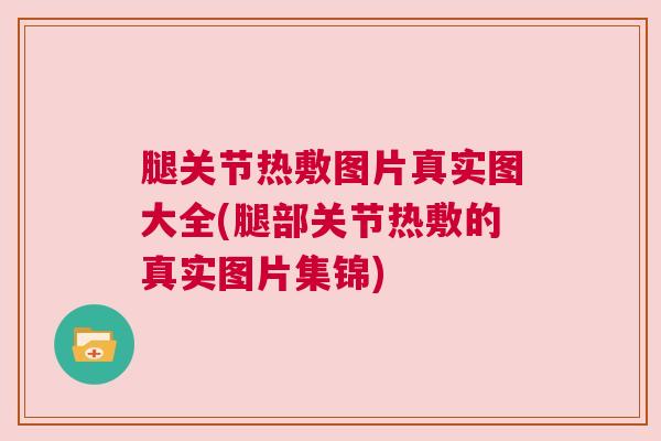 腿关节热敷图片真实图大全(腿部关节热敷的真实图片集锦)