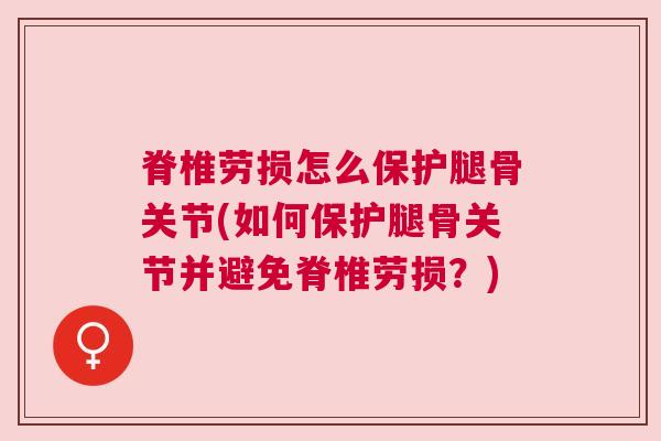 脊椎劳损怎么保护腿骨关节(如何保护腿骨关节并避免脊椎劳损？)