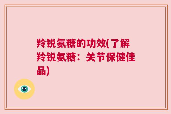 羚锐氨糖的功效(了解羚锐氨糖：关节保健佳品)