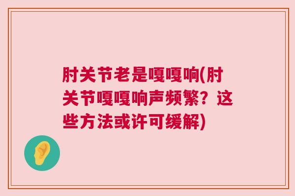 肘关节老是嘎嘎响(肘关节嘎嘎响声频繁?这些方法或许可缓解) 肘关节老是嘎嘎响(肘关节嘎嘎响声频繁?这些方法或许可缓解)