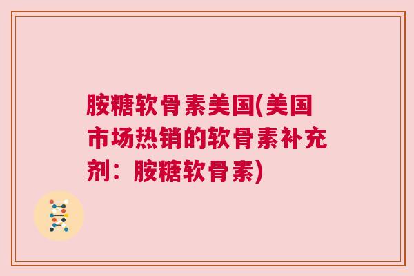 胺糖软骨素美国(美国市场热销的软骨素补充剂：胺糖软骨素)