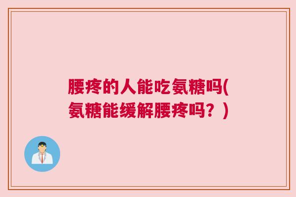 腰疼的人能吃氨糖吗(氨糖能缓解腰疼吗？)