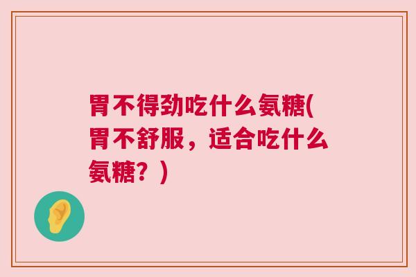 胃不得劲吃什么氨糖(胃不舒服，适合吃什么氨糖？)