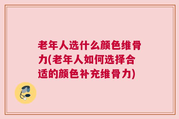 老年人选什么颜色维骨力(老年人如何选择合适的颜色补充维骨力)