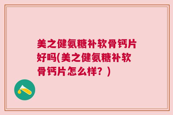 美之健氨糖补软骨钙片好吗(美之健氨糖补软骨钙片怎么样？)
