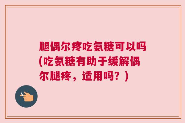 腿偶尔疼吃氨糖可以吗(吃氨糖有助于缓解偶尔腿疼，适用吗？)