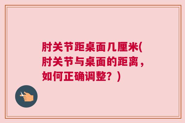 肘关节距桌面几厘米(肘关节与桌面的距离，如何正确调整？)