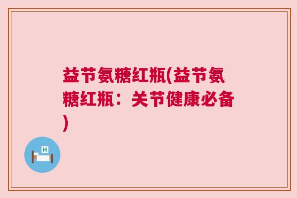 益节氨糖红瓶(益节氨糖红瓶：关节健康必备)