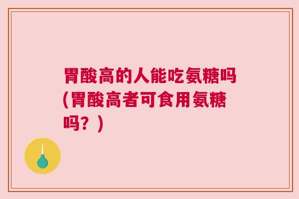 胃酸高的人能吃氨糖吗(胃酸高者可食用氨糖吗？)