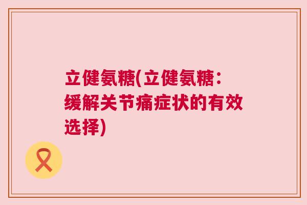 立健氨糖(立健氨糖：缓解关节痛症状的有效选择)
