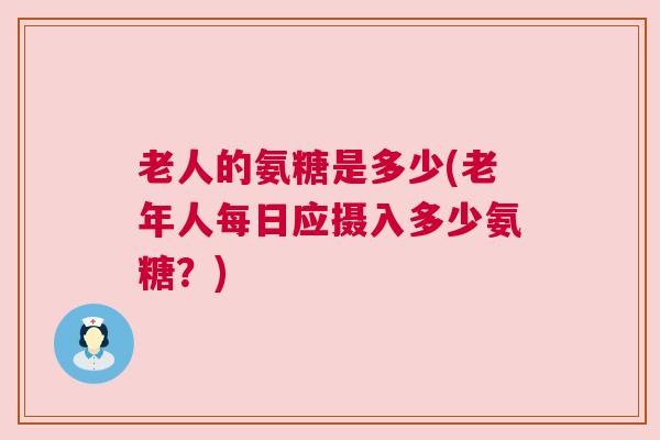 老人的氨糖是多少(老年人每日应摄入多少氨糖？)