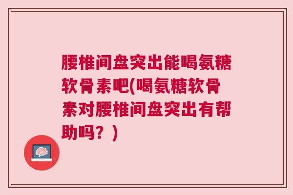 腰椎间盘突出能喝氨糖软骨素吧(喝氨糖软骨素对腰椎间盘突出有帮助吗?) 腰椎间盘突出能喝氨糖软骨素吧(喝氨糖软骨素对腰椎间盘突出有帮助吗?)