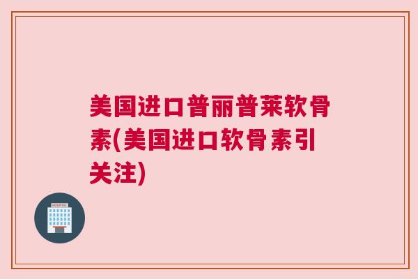 美国进口普丽普莱软骨素(美国进口软骨素引关注)