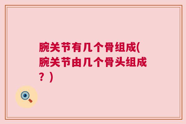 腕关节有几个骨组成(腕关节由几个骨头组成?) 腕关节有几个骨组成(腕关节由几个骨头组成?)