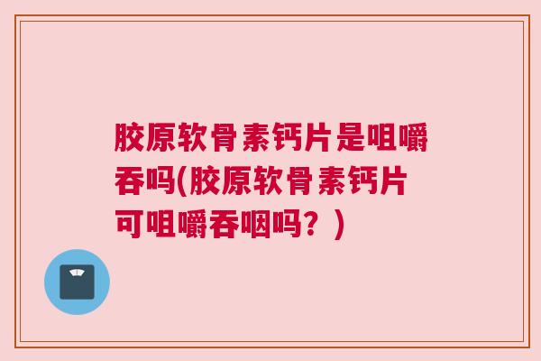 胶原软骨素钙片是咀嚼吞吗(胶原软骨素钙片可咀嚼吞咽吗?) 胶原软骨素钙片是咀嚼吞吗(胶原软骨素钙片可咀嚼吞咽吗?)