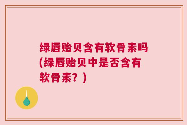 绿唇贻贝含有软骨素吗(绿唇贻贝中是否含有软骨素？)