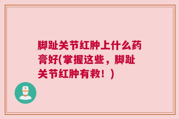 脚趾关节红肿上什么药膏好(掌握这些，脚趾关节红肿有救！)