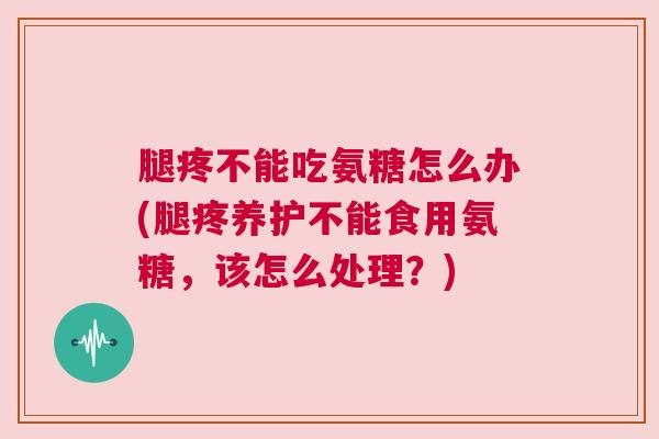 腿疼不能吃氨糖怎么办(腿疼养护不能食用氨糖，该怎么处理？)
