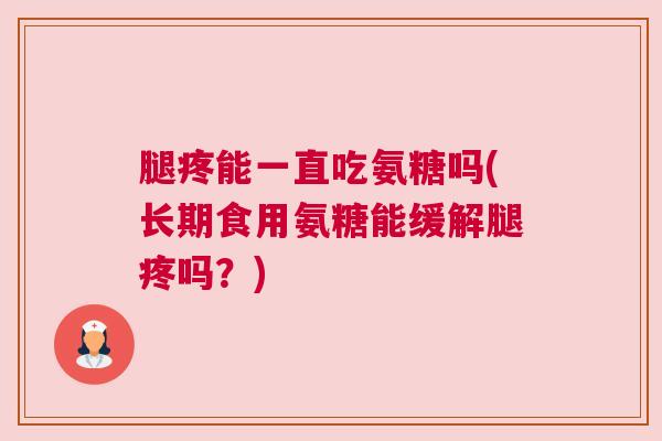 腿疼能一直吃氨糖吗(长期食用氨糖能缓解腿疼吗？)