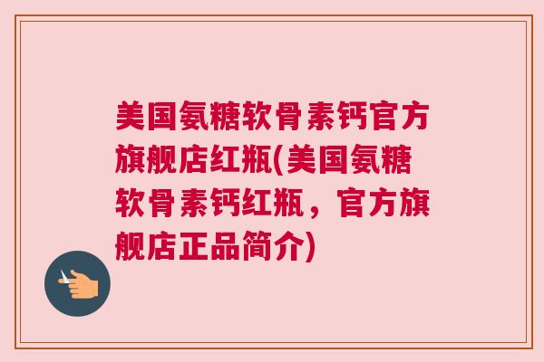 美国氨糖软骨素钙官方旗舰店红瓶(美国氨糖软骨素钙红瓶，官方旗舰店正品简介)